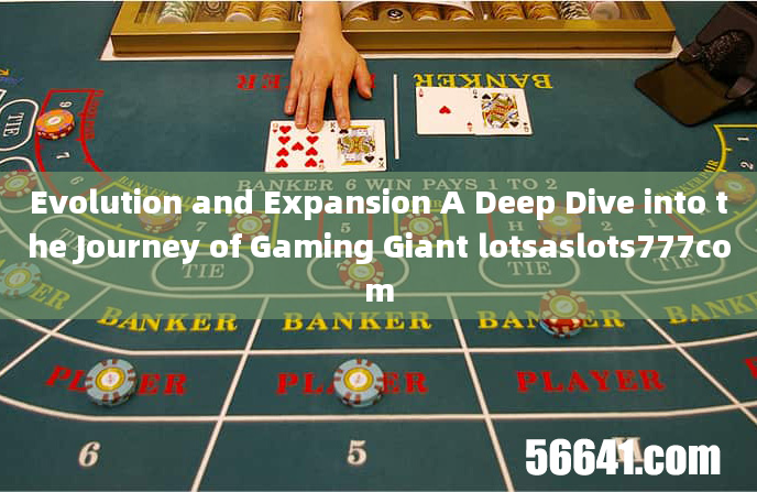 Evolution and Expansion A Deep Dive into the Journey of Gaming Giant lotsaslots777com