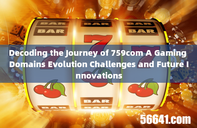 Decoding the Journey of 759com A Gaming Domains Evolution Challenges and Future Innovations