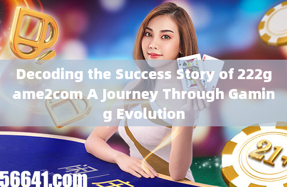 Decoding the Success Story of 222game2com A Journey Through Gaming Evolution