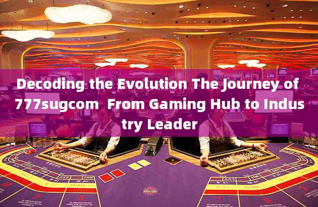 Decoding the Evolution The Journey of 777sugcom  From Gaming Hub to Industry Leader