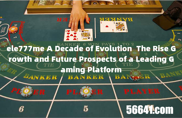 ele777me A Decade of Evolution  The Rise Growth and Future Prospects of a Leading Gaming Platform