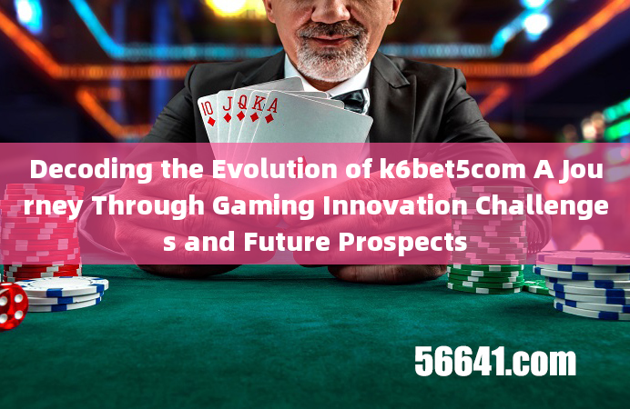 Decoding the Evolution of k6bet5com A Journey Through Gaming Innovation Challenges and Future Prospe