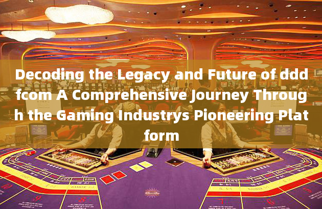 Decoding the Legacy and Future of dddfcom A Comprehensive Journey Through the Gaming Industrys Pione