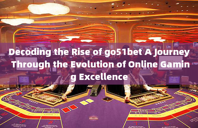 Decoding the Rise of go51bet A Journey Through the Evolution of Online Gaming Excellence