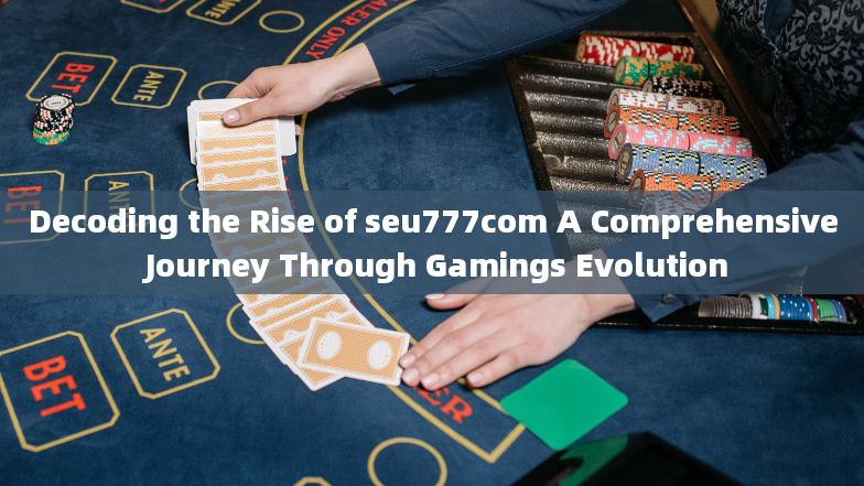 Decoding the Rise of seu777com A Comprehensive Journey Through Gamings Evolution