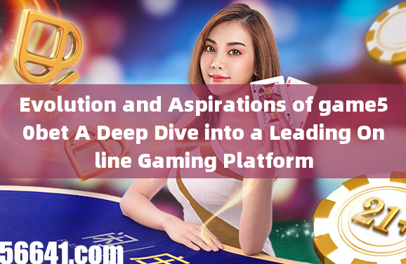 Evolution and Aspirations of game50bet A Deep Dive into a Leading Online Gaming Platform