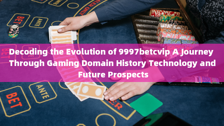 Decoding the Evolution of 9997betcvip A Journey Through Gaming Domain History Technology and Future