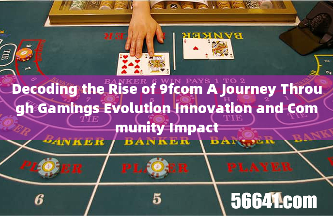 Decoding the Rise of 9fcom A Journey Through Gamings Evolution Innovation and Community Impact