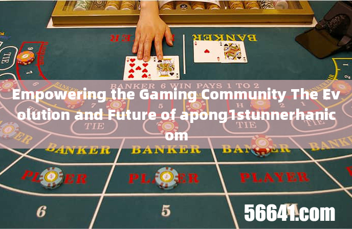 Empowering the Gaming Community The Evolution and Future of apong1stunnerhanicom