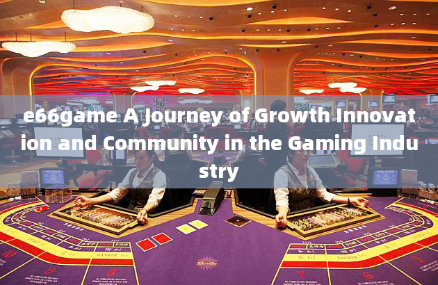 e66game A Journey of Growth Innovation and Community in the Gaming Industry